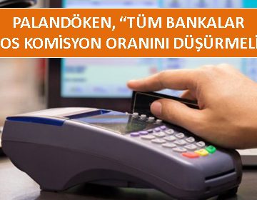 PALANDÖKEN, ‘TÜM BANKALAR POS KOMİSYON ORANINI DÜŞÜRMELİ’