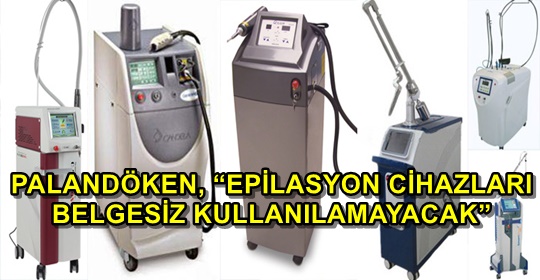 PALANDÖKEN, ‘EPİLASYON CİHAZLARI BELGESİZ KULLANILAMAYACAK’